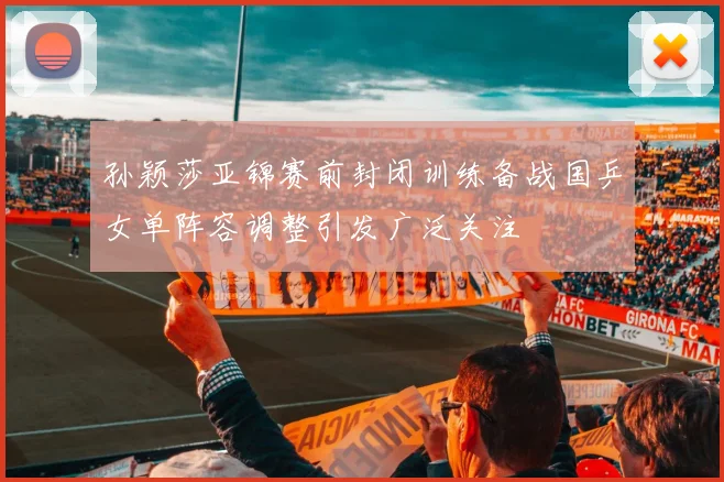 孙颖莎亚锦赛前封闭训练备战国乒女单阵容调整引发广泛关注